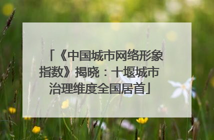 《中国城市网络形象指数》揭晓：十堰城市治理维度全国居首