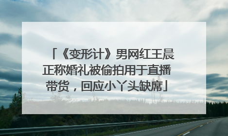 《变形计》男网红王晨正称婚礼被偷拍用于直播带货，回应小丫头缺席