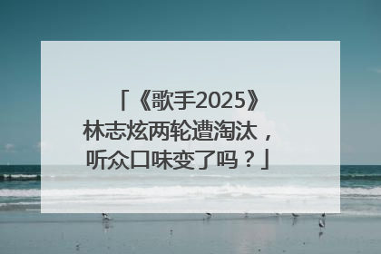 《歌手2025》林志炫两轮遭淘汰，听众口味变了吗？