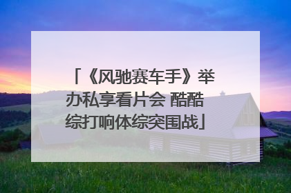 《风驰赛车手》举办私享看片会 酷酷综打响体综突围战