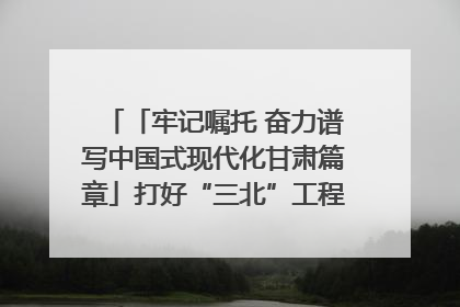 「牢记嘱托 奋力谱写中国式现代化甘肃篇章」打好“三北”工程攻坚战 筑牢国家西部生态安全屏障