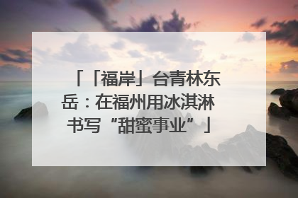 「福岸」台青林东岳：在福州用冰淇淋书写“甜蜜事业”