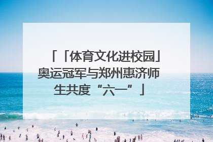 「体育文化进校园」奥运冠军与郑州惠济师生共度“六一”
