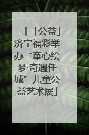 「公益」济宁福彩举办“童心绘梦·奇遇任城”儿童公益艺术展