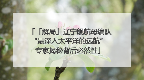 「解局」辽宁舰航母编队“最深入太平洋的远航” 专家揭秘背后必然性