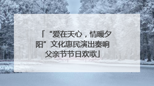 “爱在天心，情暖夕阳”文化惠民演出奏响父亲节节日欢歌