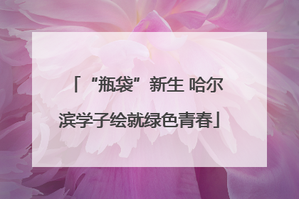 “瓶袋”新生 哈尔滨学子绘就绿色青春