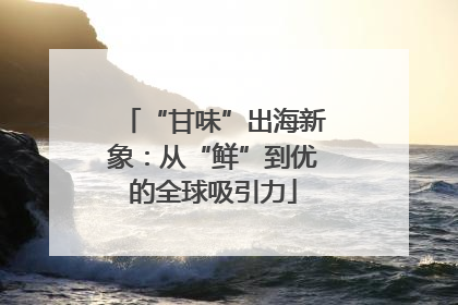 “甘味”出海新象：从“鲜”到优的全球吸引力