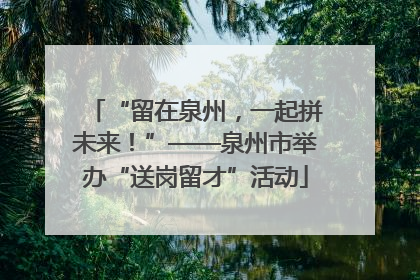 “留在泉州，一起拼未来！”——泉州市举办“送岗留才”活动