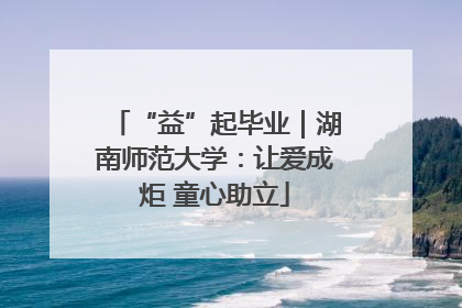 “益”起毕业｜湖南师范大学：让爱成炬 童心助立