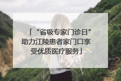 “省级专家门诊日”助力江陵患者家门口享受优质医疗服务