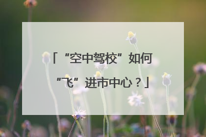 “空中驾校”如何“飞”进市中心？