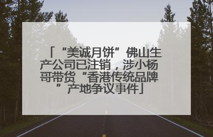 “美诚月饼”佛山生产公司已注销，涉小杨哥带货“香港传统品牌”产地争议事件