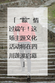 “粽”情过端午！这场主题文化活动将在四川蓬溪启幕