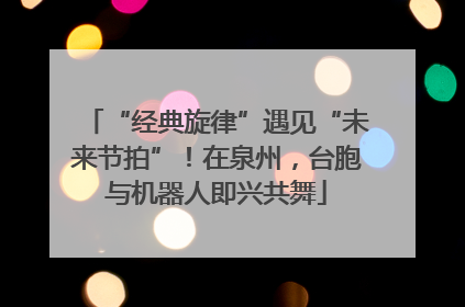 “经典旋律”遇见“未来节拍”！在泉州，台胞与机器人即兴共舞