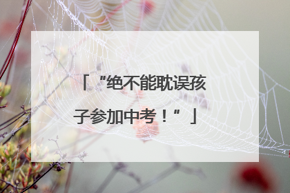 “绝不能耽误孩子参加中考！”