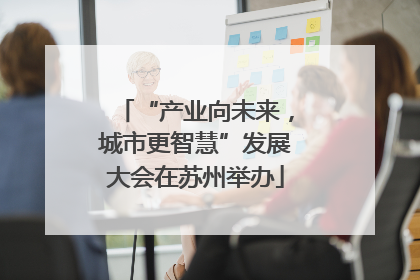 “产业向未来，城市更智慧”发展大会在苏州举办