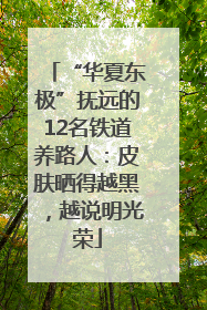 “华夏东极”抚远的12名铁道养路人：皮肤晒得越黑，越说明光荣