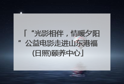 “光影相伴，情暖夕阳”公益电影走进山东港福(日照)颐养中心