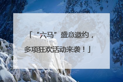 “六马”盛意邀约，多项狂欢活动来袭！