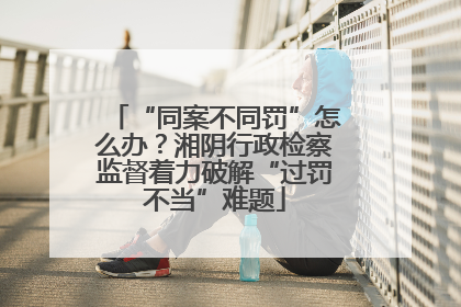 “同案不同罚”怎么办？湘阴行政检察监督着力破解“过罚不当”难题