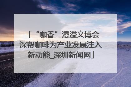 “咖香”漫溢文博会 深帮咖啡为产业发展注入新动能_深圳新闻网