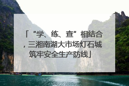“学、练、查”相结合，三湘南湖大市场灯石城筑牢安全生产防线