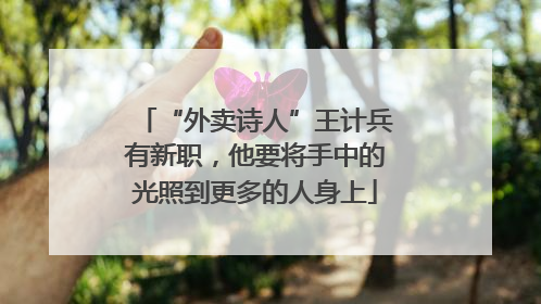 “外卖诗人”王计兵有新职，他要将手中的光照到更多的人身上