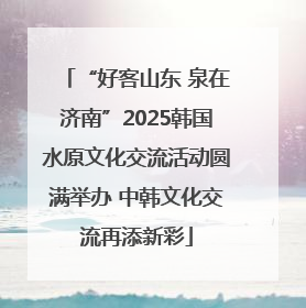 “好客山东 泉在济南”2025韩国水原文化交流活动圆满举办 中韩文化交流再添新彩