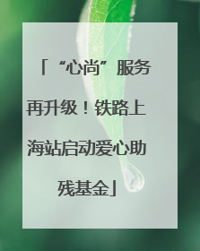 “心尚”服务再升级！铁路上海站启动爱心助残基金