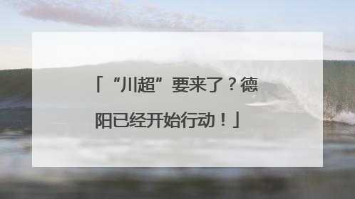 “川超”要来了？德阳已经开始行动！