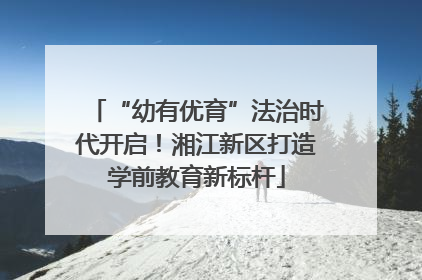 “幼有优育”法治时代开启！湘江新区打造学前教育新标杆