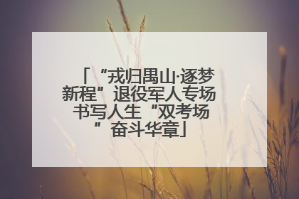 “戎归禺山·逐梦新程”退役军人专场 书写人生“双考场”奋斗华章
