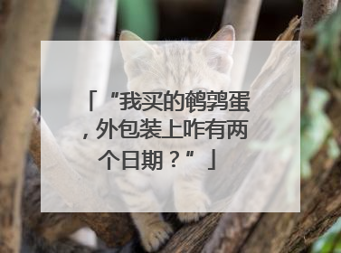 “我买的鹌鹑蛋，外包装上咋有两个日期？”
