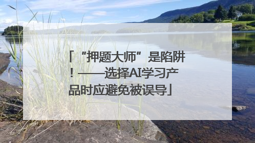 “押题大师”是陷阱！——选择AI学习产品时应避免被误导