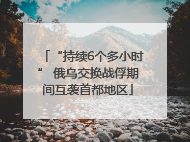 “持续6个多小时” 俄乌交换战俘期间互袭首都地区