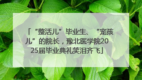 “整活儿”毕业生、“宠孩儿”的院长，豫北医学院2025届毕业典礼笑泪齐飞