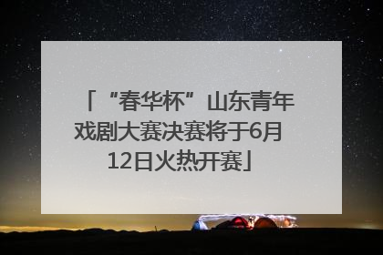 “春华杯”山东青年戏剧大赛决赛将于6月12日火热开赛