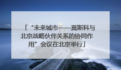 “未来城市——莫斯科与北京战略伙伴关系的协同作用”会议在北京举行
