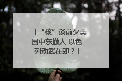 “核”谈前夕美国中东撤人 以色列动武在即？