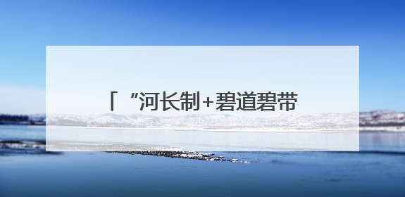 “河长制+碧道碧带+幸福河湖”，广州推进水环境提档升级