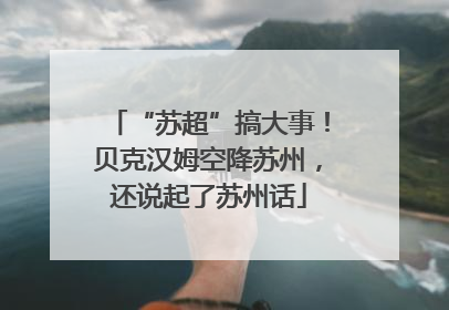 “苏超”搞大事！贝克汉姆空降苏州，还说起了苏州话