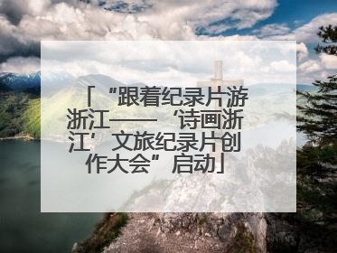 “跟着纪录片游浙江——‘诗画浙江’文旅纪录片创作大会”启动