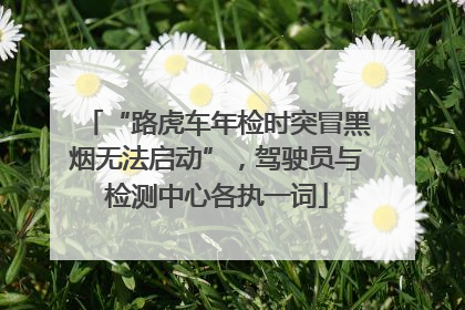 “路虎车年检时突冒黑烟无法启动”，驾驶员与检测中心各执一词