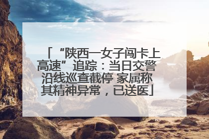 “陕西一女子闯卡上高速”追踪：当日交警沿线巡查截停 家属称其精神异常，已送医