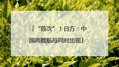 “首次”！日方：中国两艘航母同时出现