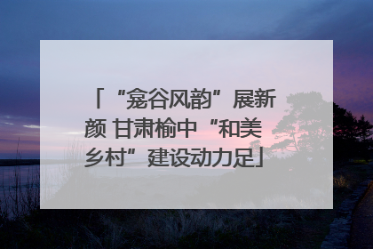 “龛谷风韵”展新颜 甘肃榆中“和美乡村”建设动力足