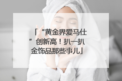 “黄金界爱马仕”创新高！扒一扒金饰品那些事儿