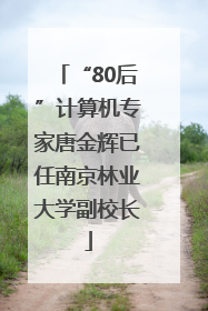 “80后”计算机专家唐金辉已任南京林业大学副校长