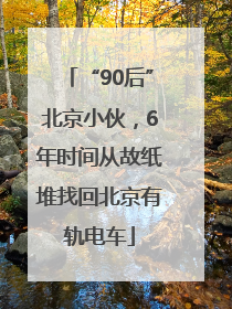 “90后”北京小伙，6年时间从故纸堆找回北京有轨电车